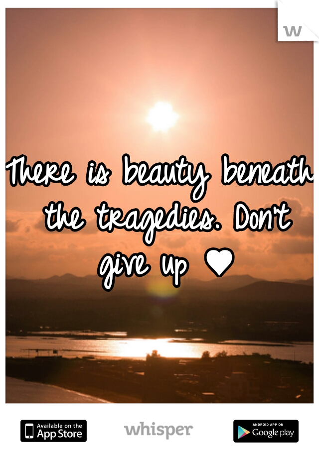 There is beauty beneath the tragedies. Don't give up ♥