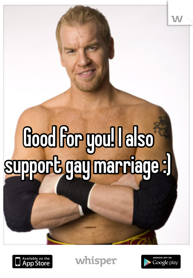 Good for you! I also support gay marriage :) 