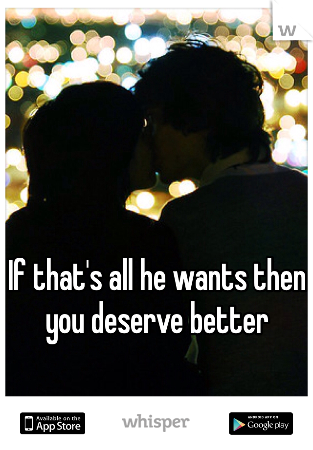 If that's all he wants then you deserve better