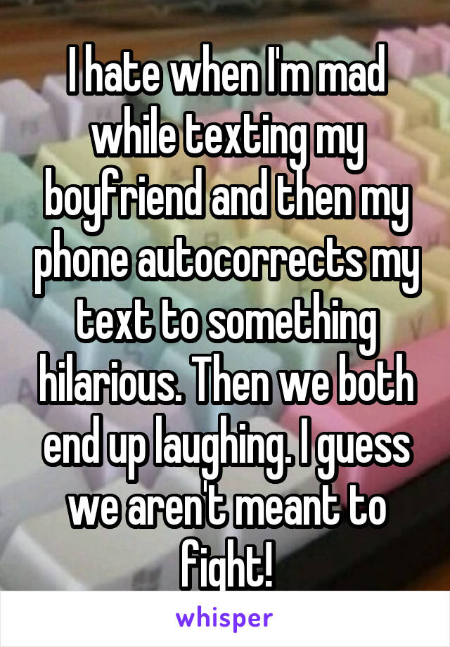 I hate when I'm mad while texting my boyfriend and then my phone autocorrects my text to something hilarious. Then we both end up laughing. I guess we aren't meant to fight!