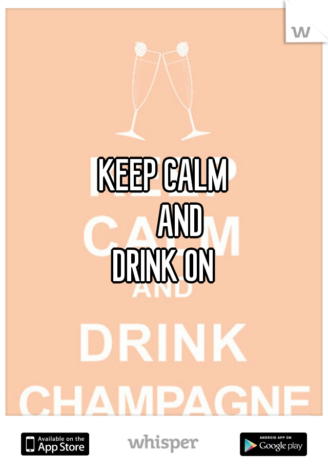 KEEP CALM
     AND
DRINK ON