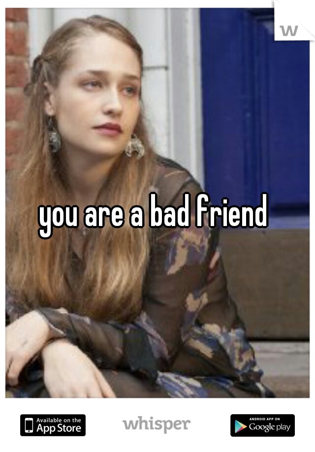 you are a bad friend 