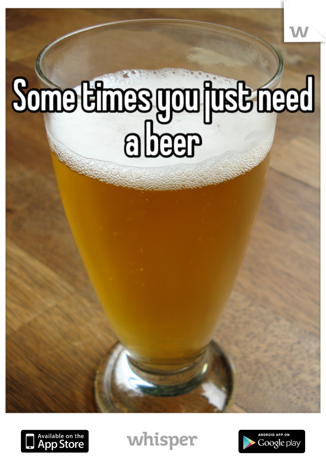 Some times you just need a beer
