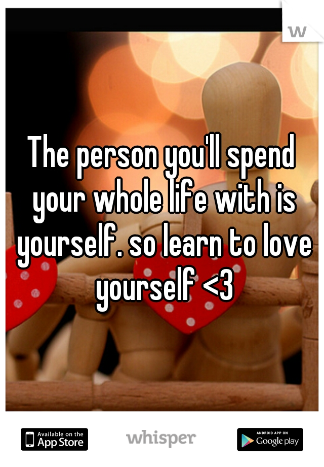 The person you'll spend your whole life with is yourself. so learn to love yourself <3
