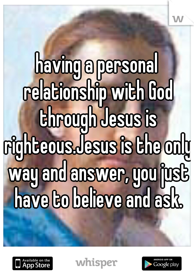 having a personal relationship with God through Jesus is righteous.Jesus is the only way and answer, you just have to believe and ask.
