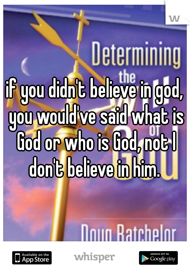 if you didn't believe in god, you would've said what is God or who is God, not I don't believe in him. 
