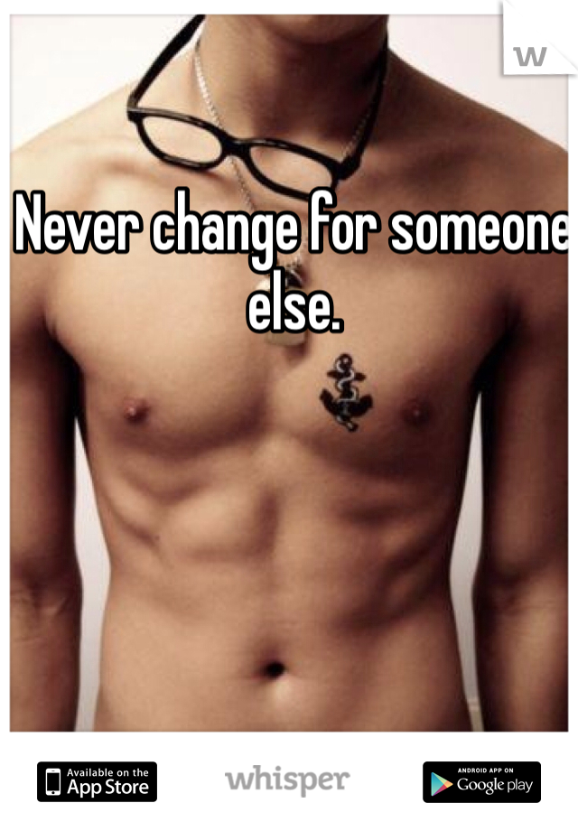 Never change for someone else. 