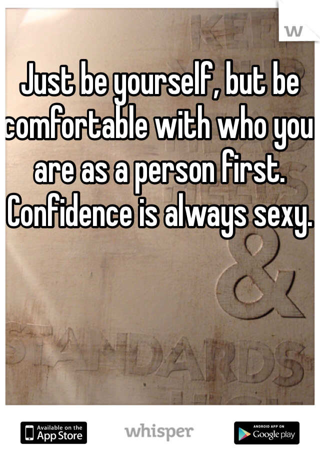 Just be yourself, but be comfortable with who you are as a person first. Confidence is always sexy.