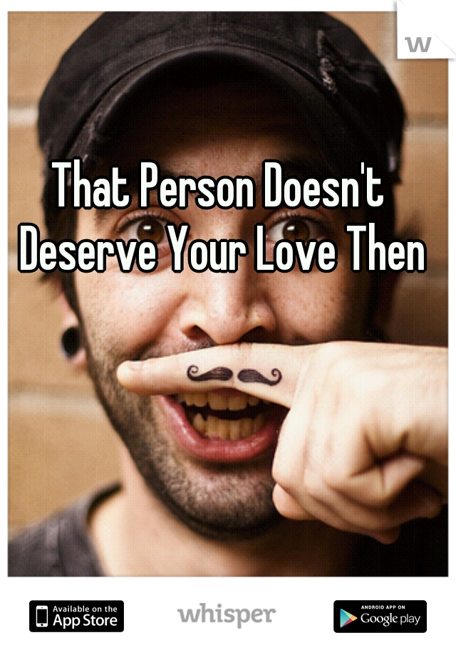 That Person Doesn't Deserve Your Love Then