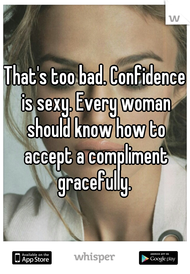 That's too bad. Confidence is sexy. Every woman should know how to accept a compliment gracefully. 