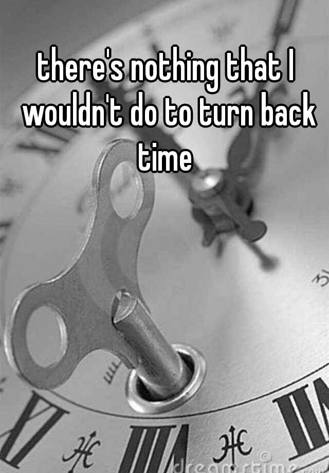 there-s-nothing-that-i-wouldn-t-do-to-turn-back-time