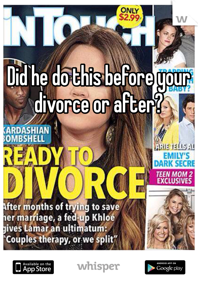 Did he do this before your divorce or after?
