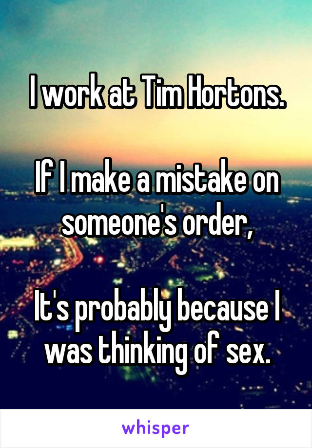 I work at Tim Hortons.

If I make a mistake on someone's order,

It's probably because I was thinking of sex.