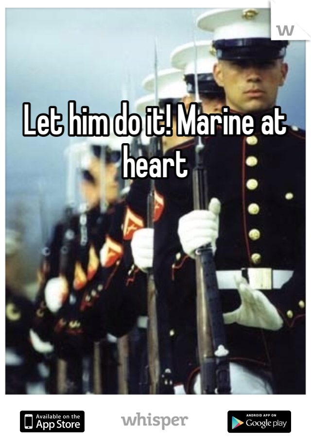 Let him do it! Marine at heart 