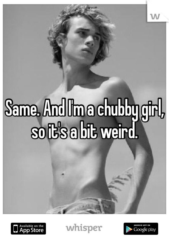 Same. And I'm a chubby girl, so it's a bit weird.