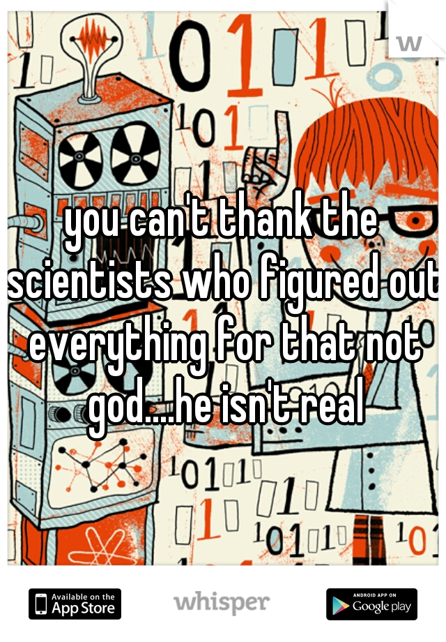 you can't thank the scientists who figured out everything for that not god....he isn't real