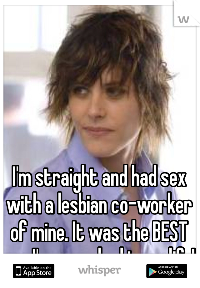 I'm straight and had sex with a lesbian co-worker of mine. It was the BEST sex I've ever had in my life!