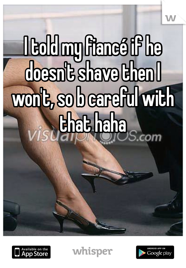 I told my fiancé if he doesn't shave then I won't, so b careful with that haha