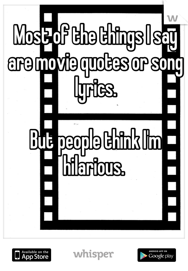 Most of the things I say are movie quotes or song lyrics. 

But people think I'm hilarious. 