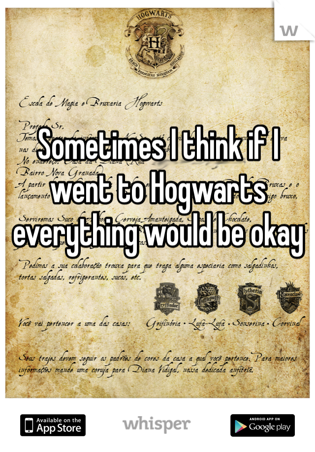 Sometimes I think if I went to Hogwarts everything would be okay