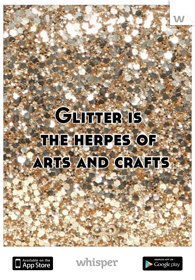 Glitter is                                        
the herpes of
 arts and crafts