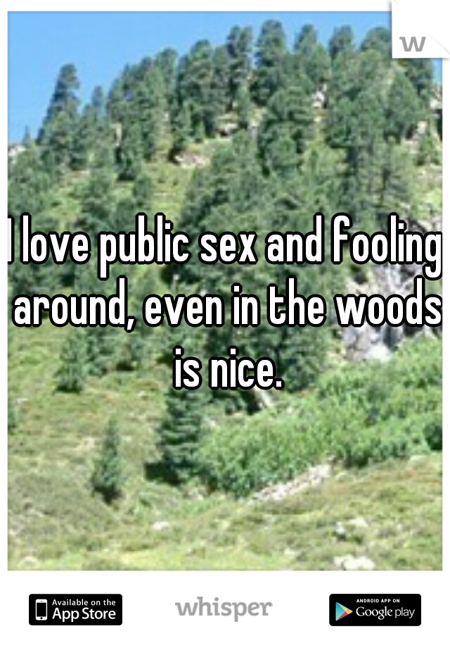 I love public sex and fooling around, even in the woods is nice.