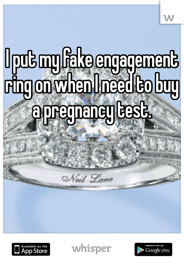 I put my fake engagement ring on when I need to buy a pregnancy test.
