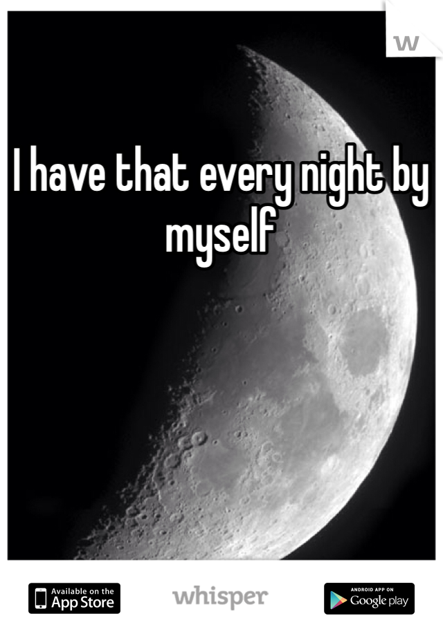 I have that every night by myself