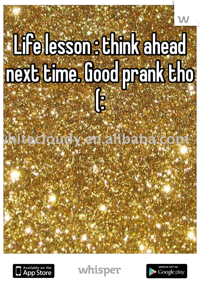 Life lesson : think ahead next time. Good prank tho (: 