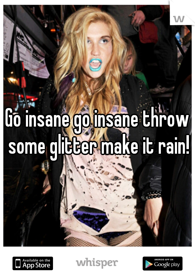 Go insane go insane throw some glitter make it rain!