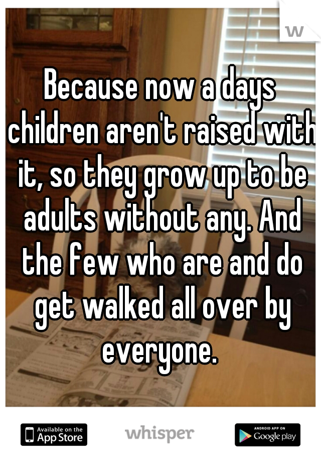 Because now a days children aren't raised with it, so they grow up to be adults without any. And the few who are and do get walked all over by everyone. 
