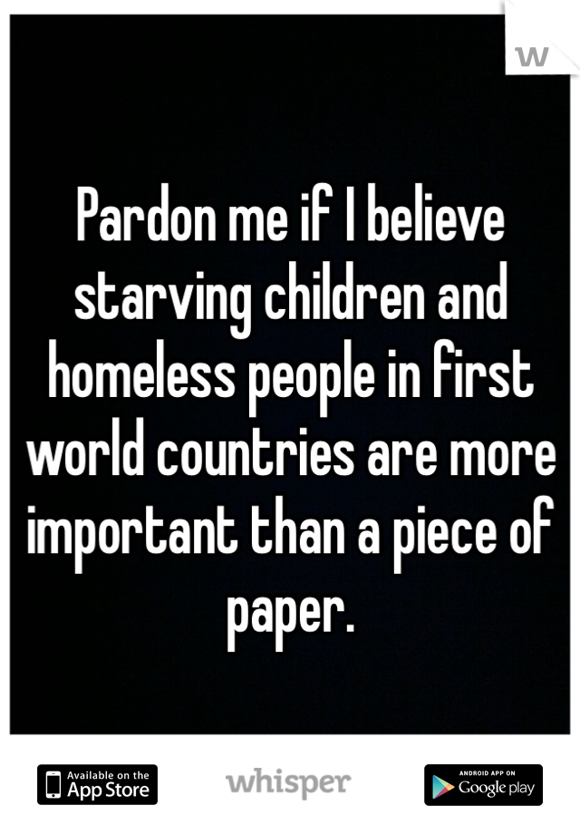 Pardon me if I believe starving children and homeless people in first world countries are more important than a piece of paper. 