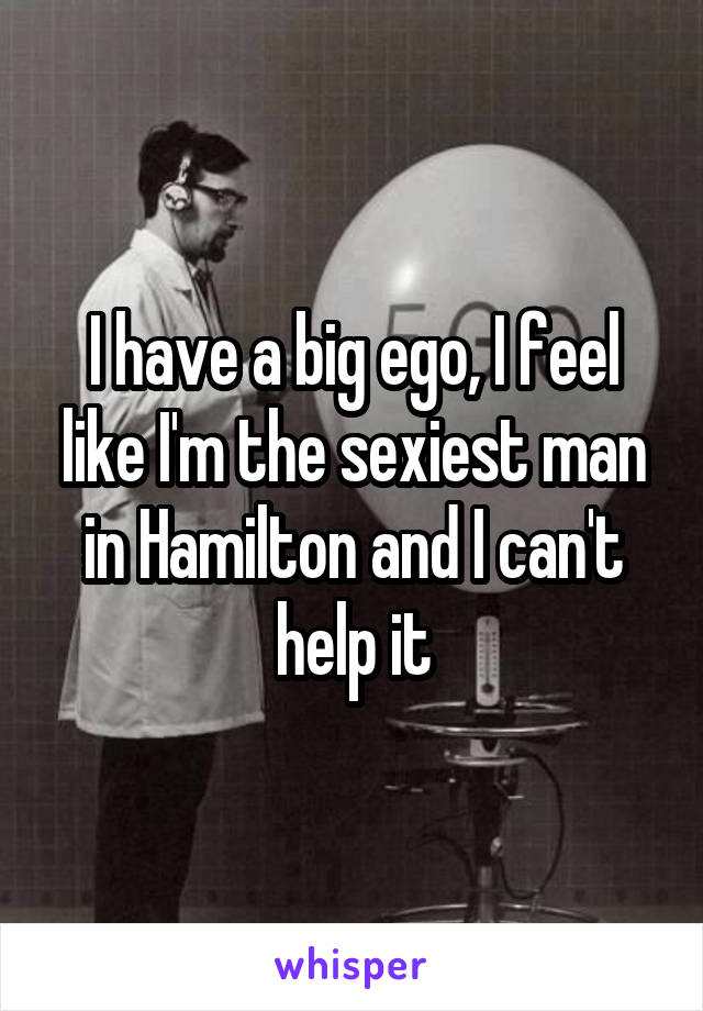 I have a big ego, I feel like I'm the sexiest man in Hamilton and I can't help it