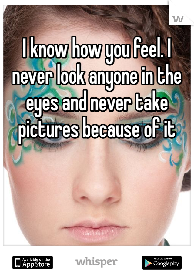 I know how you feel. I never look anyone in the eyes and never take pictures because of it