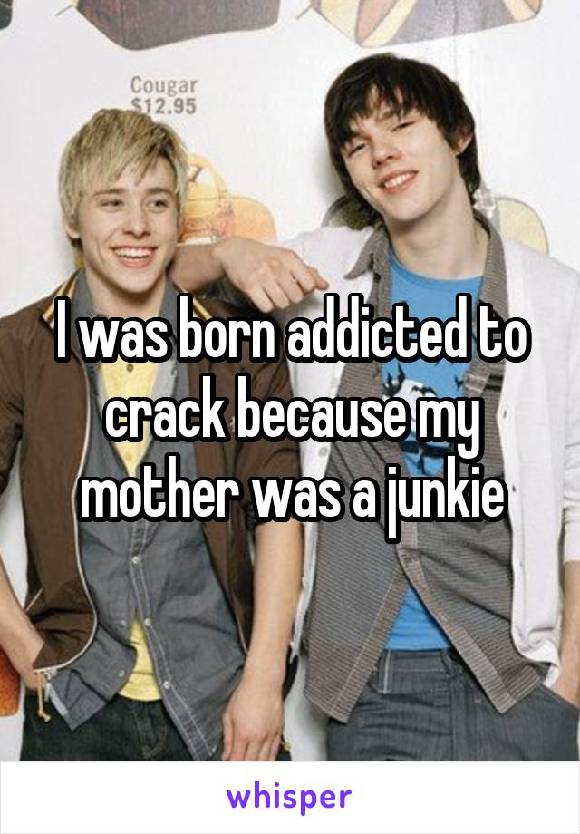 I was born addicted to crack because my mother was a junkie