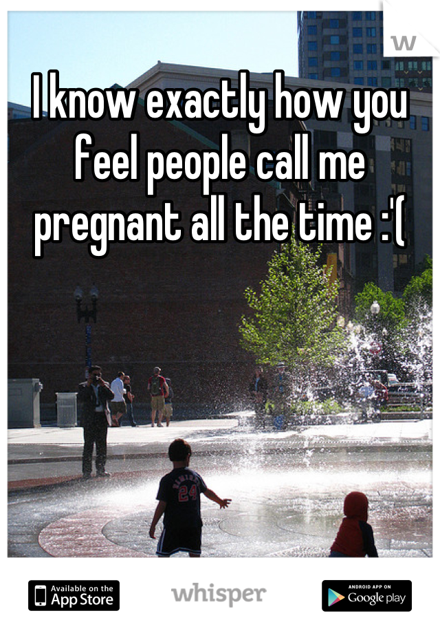 I know exactly how you feel people call me pregnant all the time :'(