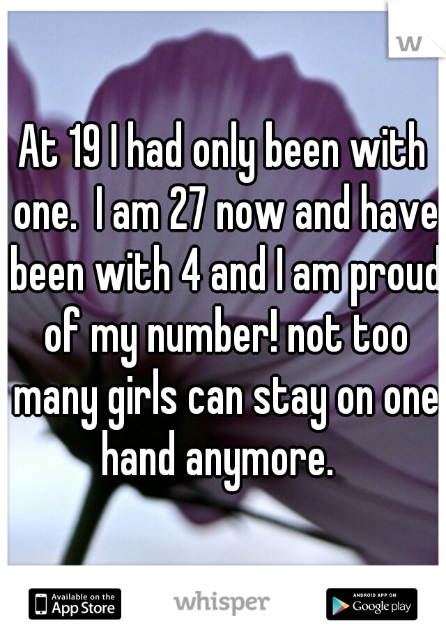 At 19 I had only been with one.  I am 27 now and have been with 4 and I am proud of my number! not too many girls can stay on one hand anymore.  