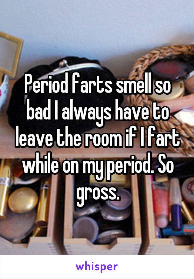 Period farts smell so bad I always have to leave the room if I fart while on my period. So gross.