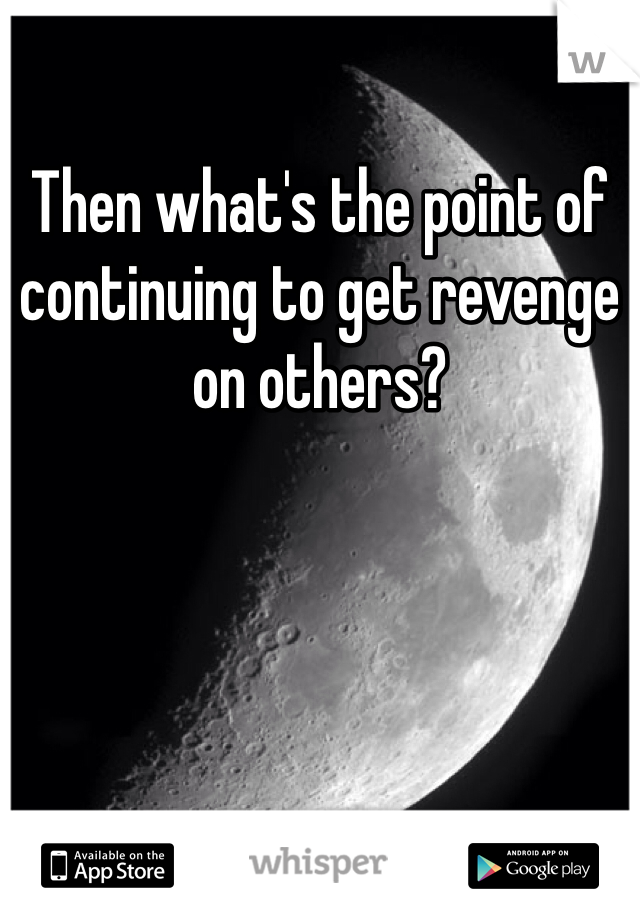 Then what's the point of continuing to get revenge on others?