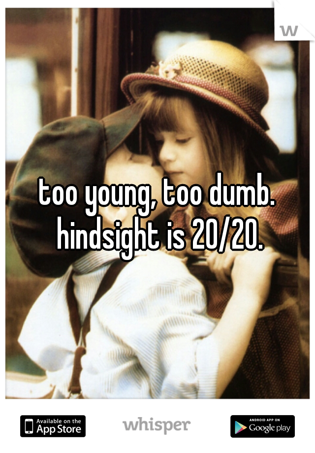 too young, too dumb. hindsight is 20/20.