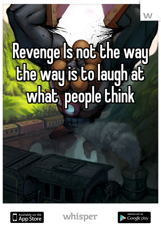 Revenge Is not the way the way is to laugh at what  people think