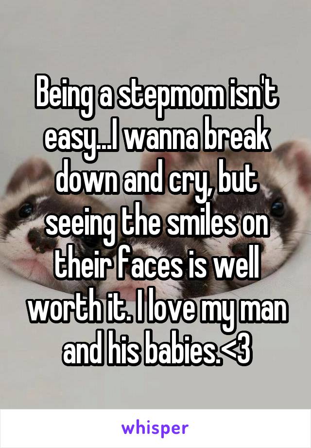 Being a stepmom isn't easy...I wanna break down and cry, but seeing the smiles on their faces is well worth it. I love my man and his babies.<3