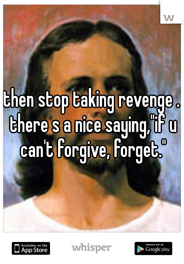 then stop taking revenge . there s a nice saying,"if u can't forgive, forget."