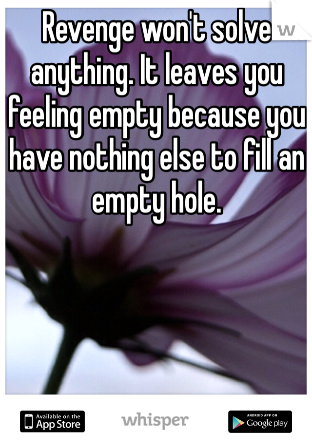 Revenge won't solve anything. It leaves you feeling empty because you have nothing else to fill an empty hole. 