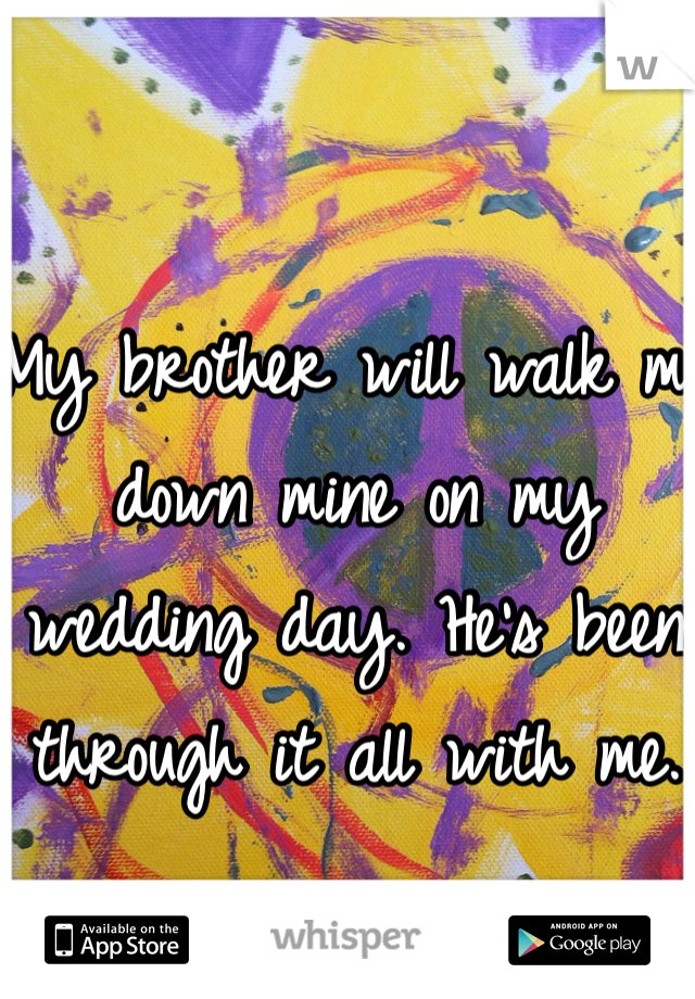 My brother will walk me down mine on my wedding day. He's been through it all with me. 