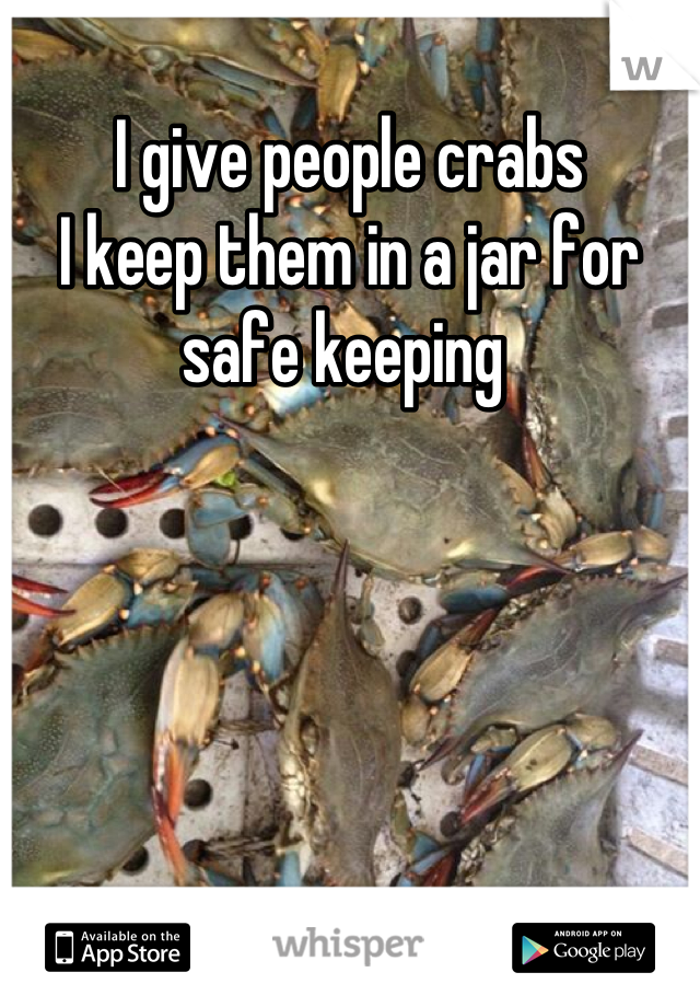 I give people crabs
I keep them in a jar for safe keeping 