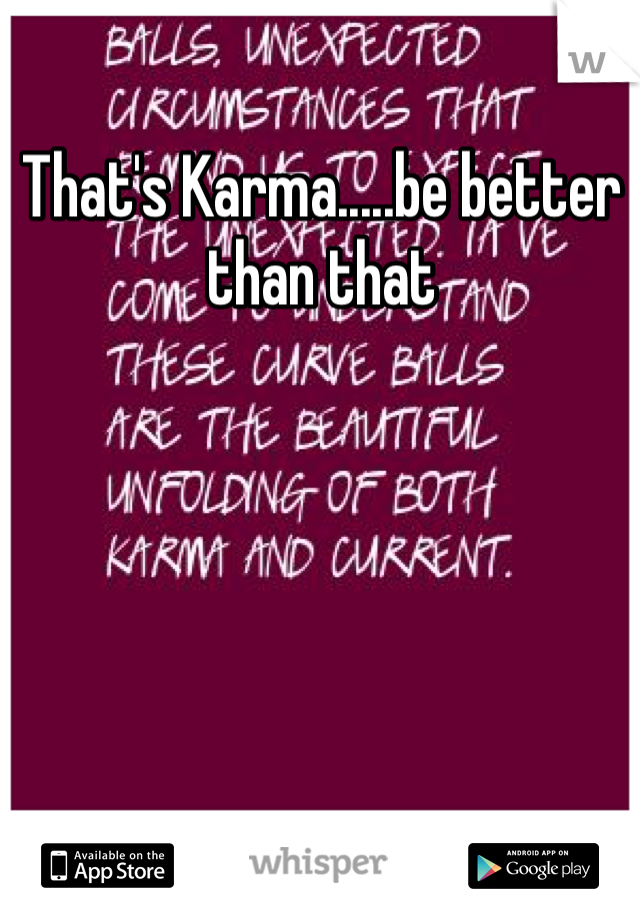 That's Karma.....be better than that