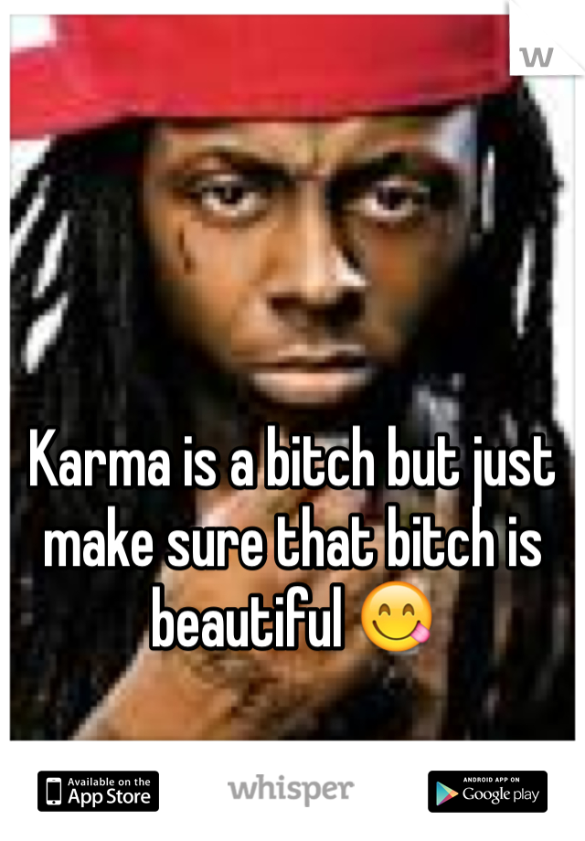 Karma is a bitch but just make sure that bitch is beautiful 😋 