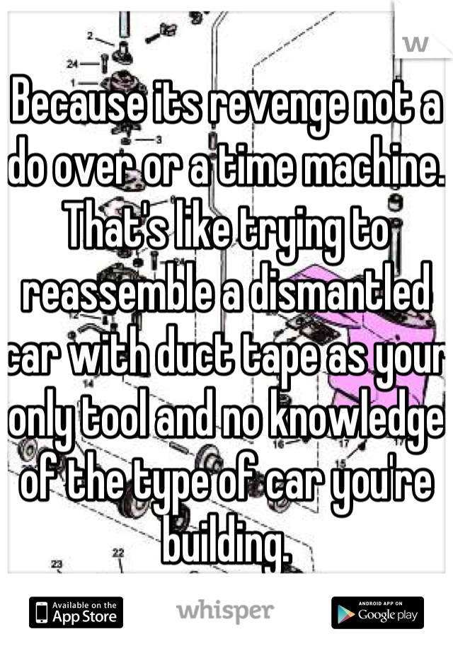 Because its revenge not a do over or a time machine. That's like trying to reassemble a dismantled car with duct tape as your only tool and no knowledge of the type of car you're building.