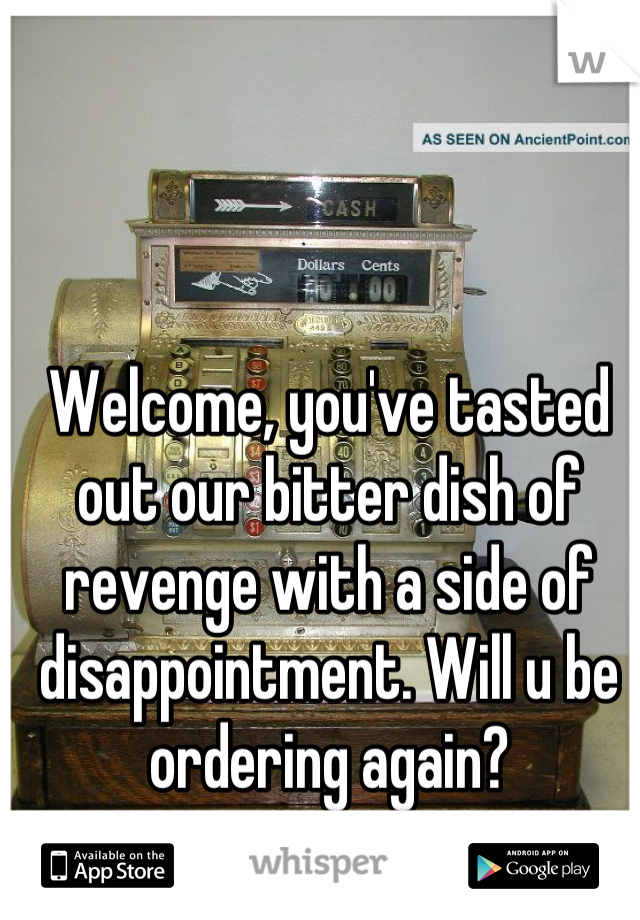 Welcome, you've tasted out our bitter dish of revenge with a side of disappointment. Will u be ordering again?